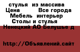 стулья  из массива › Цена ­ 800 - Все города Мебель, интерьер » Столы и стулья   . Ненецкий АО,Белушье д.